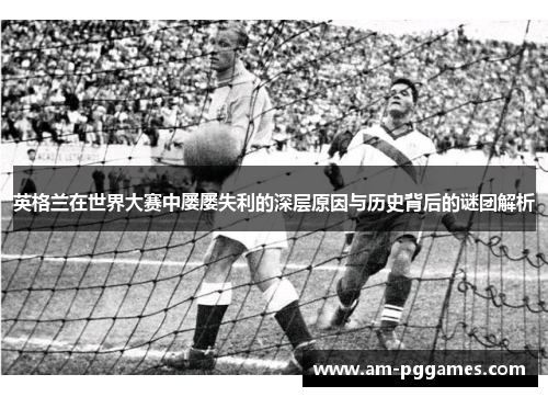英格兰在世界大赛中屡屡失利的深层原因与历史背后的谜团解析