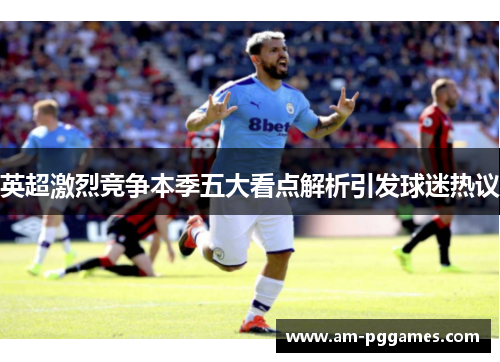 英超激烈竞争本季五大看点解析引发球迷热议 英超激烈竞争本季五大看点解析引发球迷热议