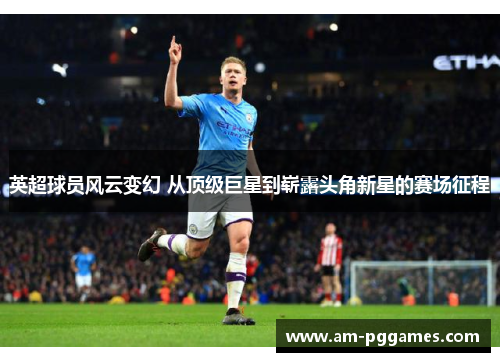 英超球员风云变幻 从顶级巨星到崭露头角新星的赛场征程 英超球员风云变幻 从顶级巨星到崭露头角新星的赛场征程