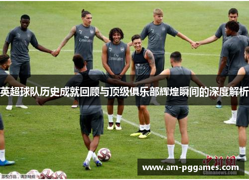 英超球队历史成就回顾与顶级俱乐部辉煌瞬间的深度解析 英超球队历史成就回顾与顶级俱乐部辉煌瞬间的深度解析