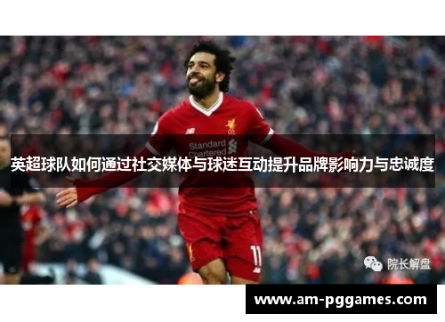 英超球队如何通过社交媒体与球迷互动提升品牌影响力与忠诚度 英超球队如何通过社交媒体与球迷互动提升品牌影响力与忠诚度