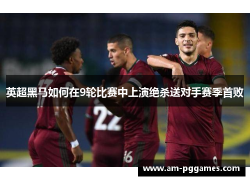 英超黑马如何在9轮比赛中上演绝杀送对手赛季首败 英超黑马如何在9轮比赛中上演绝杀送对手赛季首败