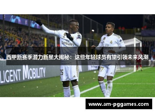 西甲新赛季潜力新星大揭秘：这些年轻球员有望引领未来风潮