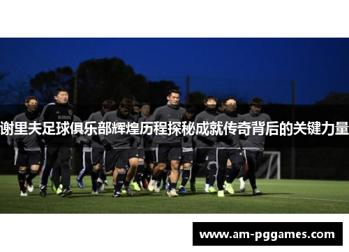 谢里夫足球俱乐部辉煌历程探秘成就传奇背后的关键力量