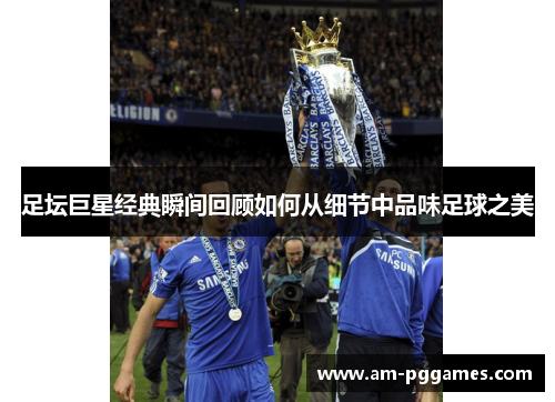 足坛巨星经典瞬间回顾如何从细节中品味足球之美 足坛巨星经典瞬间回顾如何从细节中品味足球之美