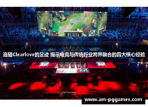 追随Clearlove的足迹 揭示电竞与传统行业跨界融合的四大核心经验