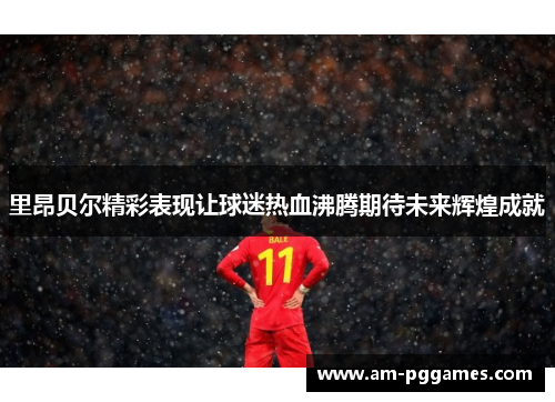 里昂贝尔精彩表现让球迷热血沸腾期待未来辉煌成就
