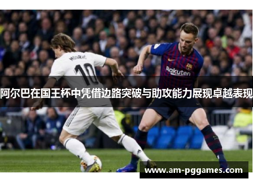 阿尔巴在国王杯中凭借边路突破与助攻能力展现卓越表现