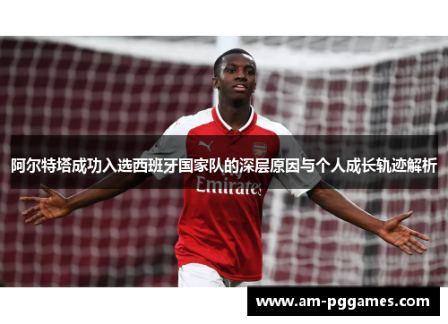 阿尔特塔成功入选西班牙国家队的深层原因与个人成长轨迹解析