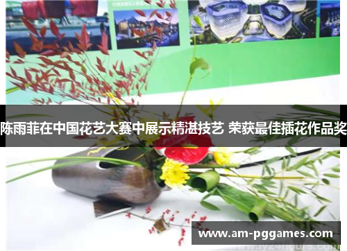 陈雨菲在中国花艺大赛中展示精湛技艺 荣获最佳插花作品奖