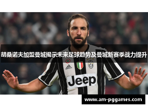 胡桑诺夫加盟曼城揭示未来足球趋势及曼城新赛季战力提升