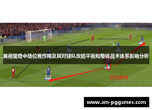 莫德里奇中场位置作用及其对球队攻防平衡和整体战术体系影响分析