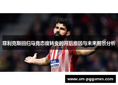 菲利克斯回归马竞态度转变的背后原因与未来前景分析