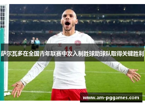 萨尔瓦多在全国青年联赛中攻入制胜球助球队取得关键胜利 萨尔瓦多在全国青年联赛中攻入制胜球助球队取得关键胜利