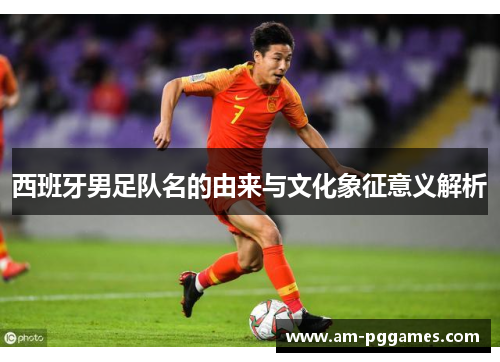 西班牙男足队名的由来与文化象征意义解析