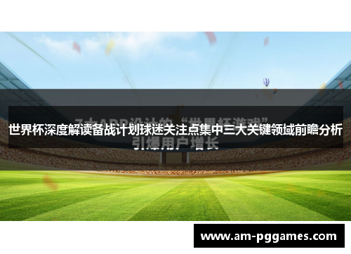 世界杯深度解读备战计划球迷关注点集中三大关键领域前瞻分析 世界杯深度解读备战计划球迷关注点集中三大关键领域前瞻分析