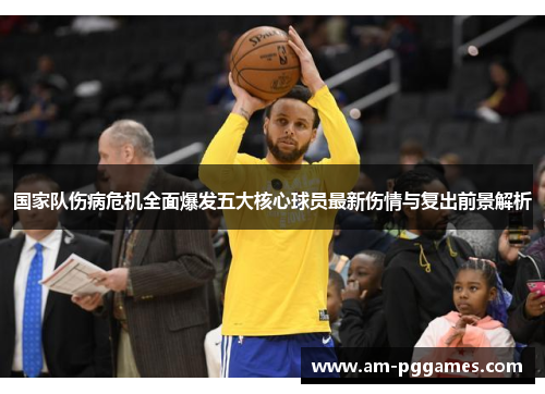 国家队伤病危机全面爆发五大核心球员最新伤情与复出前景解析 国家队伤病危机全面爆发五大核心球员最新伤情与复出前景解析