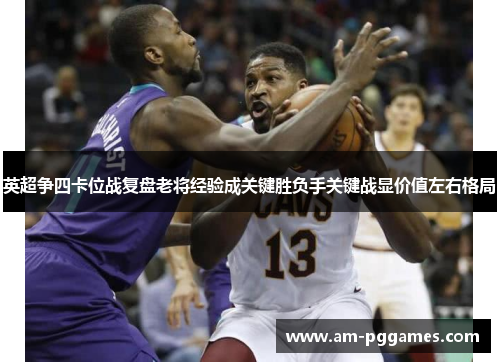 英超争四卡位战复盘老将经验成关键胜负手关键战显价值左右格局 英超争四卡位战复盘老将经验成关键胜负手关键战显价值左右格局