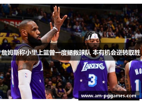 詹姆斯称小里上篮曾一度拯救球队 本有机会逆转取胜