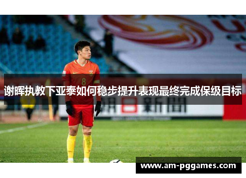 谢晖执教下亚泰如何稳步提升表现最终完成保级目标