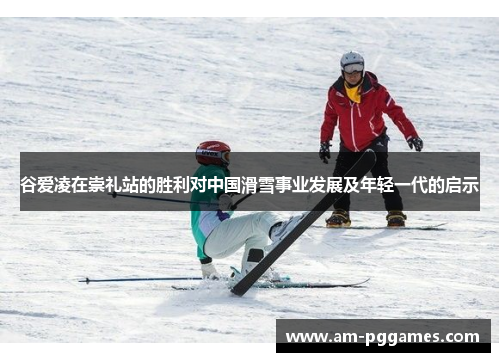 谷爱凌在崇礼站的胜利对中国滑雪事业发展及年轻一代的启示