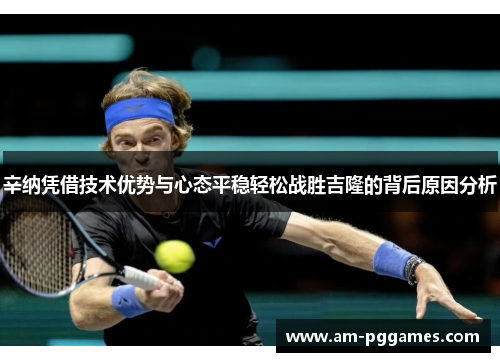 辛纳凭借技术优势与心态平稳轻松战胜吉隆的背后原因分析