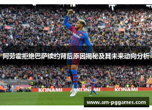 阿劳霍拒绝巴萨续约背后原因揭秘及其未来动向分析