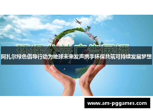 阿扎尔绿色倡导行动为地球未来发声携手环保共筑可持续发展梦想