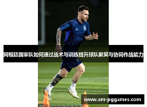 阿根廷国家队如何通过战术与训练提升球队默契与协同作战能力