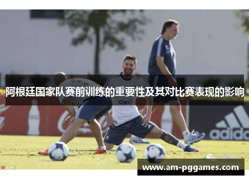 阿根廷国家队赛前训练的重要性及其对比赛表现的影响