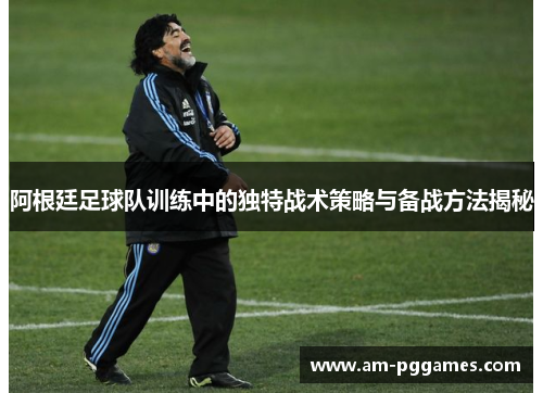 阿根廷足球队训练中的独特战术策略与备战方法揭秘