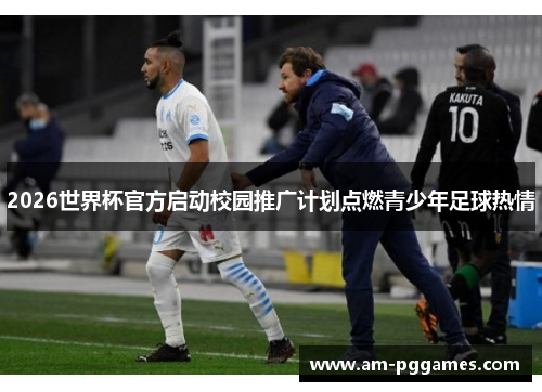 2026世界杯官方启动校园推广计划点燃青少年足球热情