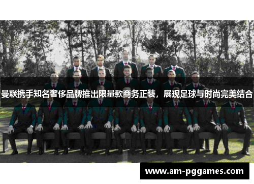 曼联携手知名奢侈品牌推出限量款商务正装，展现足球与时尚完美结合