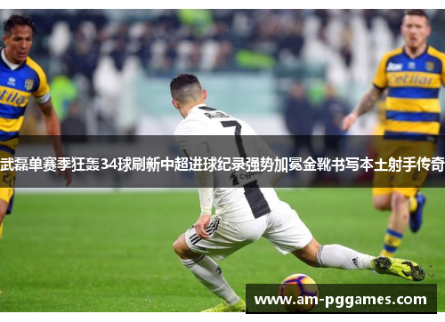 武磊单赛季狂轰34球刷新中超进球纪录强势加冕金靴书写本土射手传奇