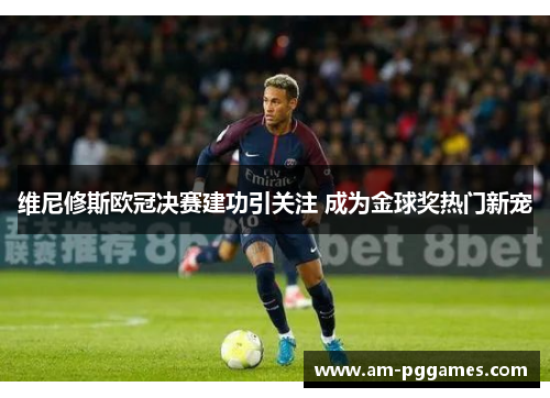 维尼修斯欧冠决赛建功引关注 成为金球奖热门新宠 维尼修斯欧冠决赛建功引关注 成为金球奖热门新宠