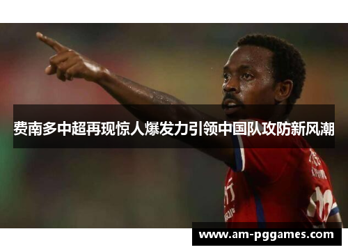 费南多中超再现惊人爆发力引领中国队攻防新风潮 费南多中超再现惊人爆发力引领中国队攻防新风潮
