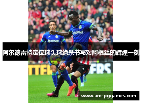阿尔德雷特定位球头球绝杀书写对阿根廷的辉煌一刻 阿尔德雷特定位球头球绝杀书写对阿根廷的辉煌一刻
