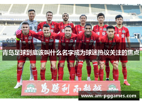 青岛足球到底该叫什么名字成为球迷热议关注的焦点