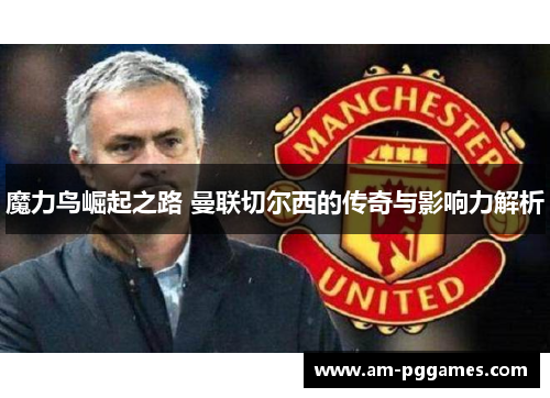 魔力鸟崛起之路 曼联切尔西的传奇与影响力解析