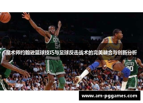 魔术师约翰逊篮球技巧与足球反击战术的完美融合与创新分析