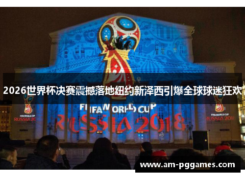 2026世界杯决赛震撼落地纽约新泽西引爆全球球迷狂欢