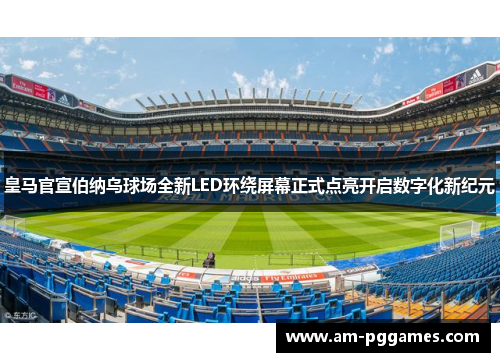 皇马官宣伯纳乌球场全新LED环绕屏幕正式点亮开启数字化新纪元