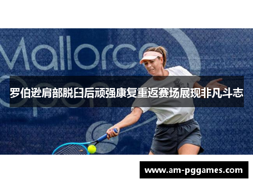 罗伯逊肩部脱臼后顽强康复重返赛场展现非凡斗志