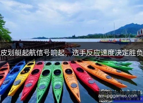 皮划艇起航信号响起,选手反应速度决定胜负 皮划艇起航信号响起,选手反应速度决定胜负