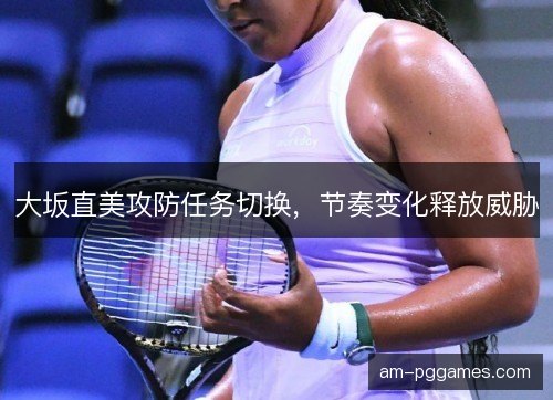大坂直美攻防任务切换,节奏变化释放威胁 大坂直美攻防任务切换,节奏变化释放威胁