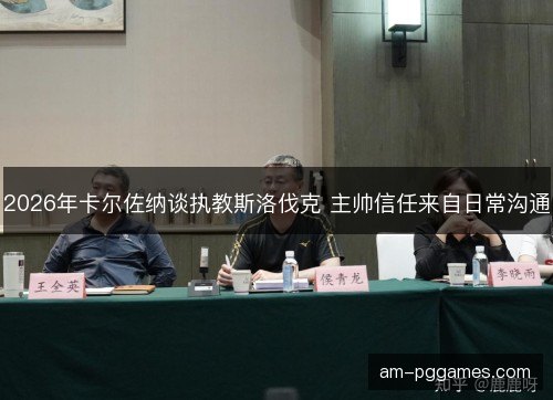 2026年卡尔佐纳谈执教斯洛伐克 主帅信任来自日常沟通